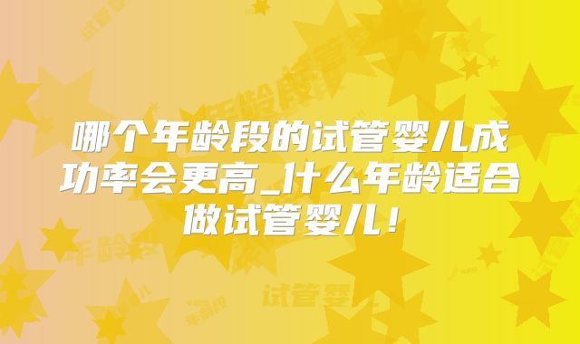 哪个年龄段的试管婴儿成功率会更高_什么年龄适合做试管婴儿！