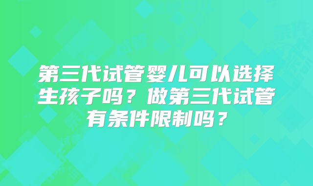 第三代试管婴儿可以选择生孩子吗？做第三代试管有条件限制吗？