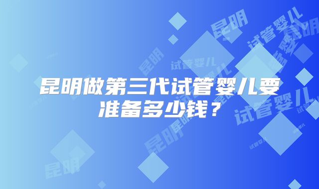 昆明做第三代试管婴儿要准备多少钱?
