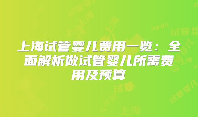 上海试管婴儿费用一览:全面解析做试管婴儿所需费用及预算