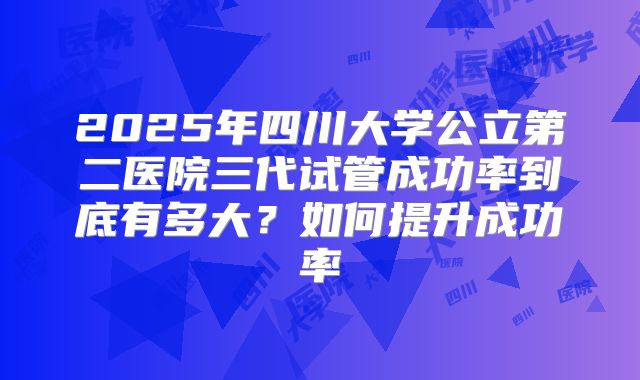 2025年四川大学公立第二医院三代试管成功率到底有多大?如何提升成功率