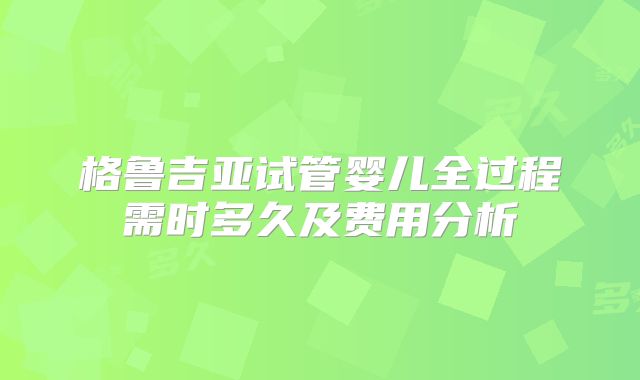 格鲁吉亚试管婴儿全过程需时多久及费用分析