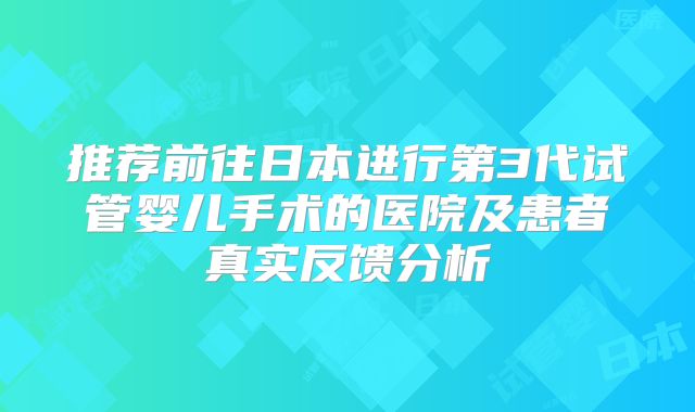 推荐前往日本进行第3代试管婴儿手术的医院及患者真实反馈分析