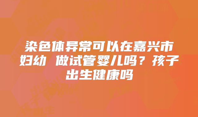 染色体异常可以在嘉兴市妇幼 做试管婴儿吗?孩子出生健康吗