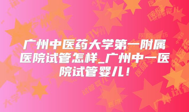 广州中医药大学第一附属医院试管怎样_广州中一医院试管婴儿!
