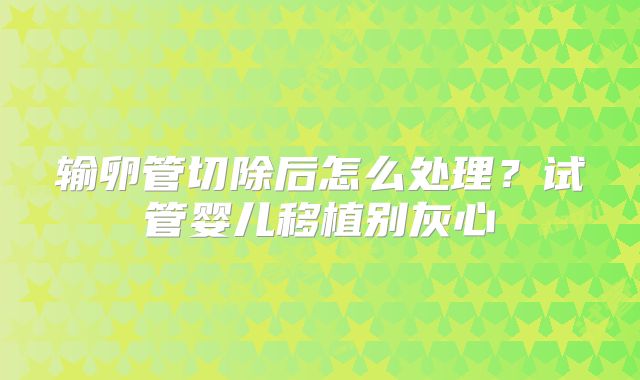 输卵管切除后怎么处理？试管婴儿移植别灰心