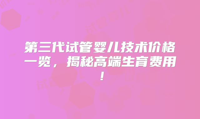 第三代试管婴儿技术价格一览，揭秘高端生育费用！