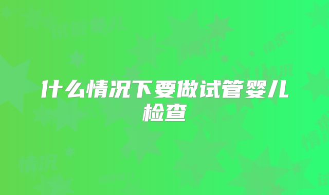 什么情况下要做试管婴儿检查