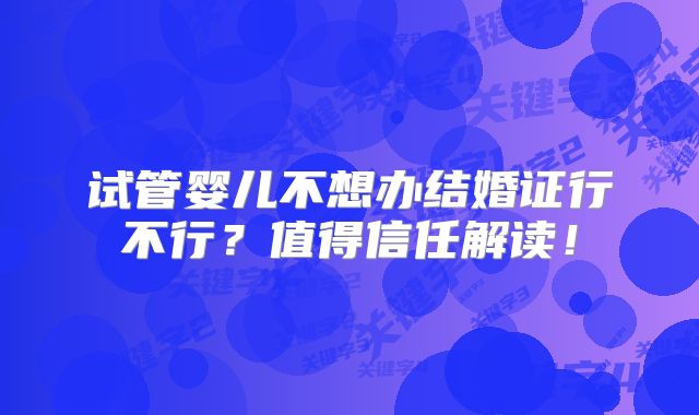 试管婴儿不想办结婚证行不行?值得信任解读!