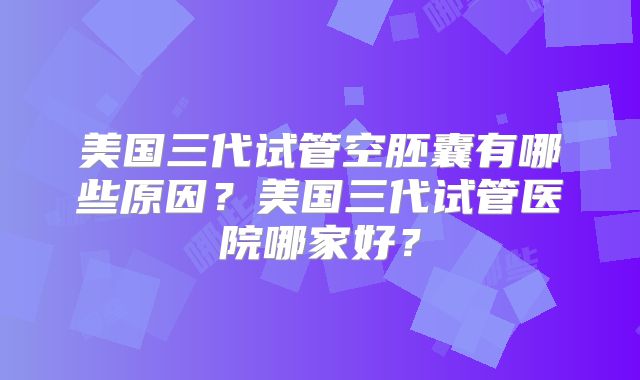 美国三代试管空胚囊有哪些原因？美国三代试管医院哪家好？