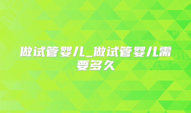 做试管婴儿_做试管婴儿需要多久