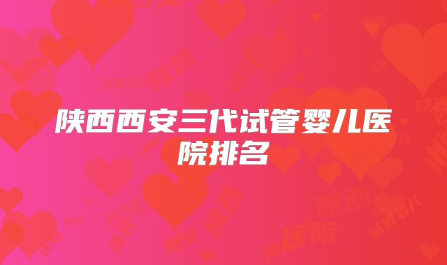 陕西西安三代试管婴儿医院排名