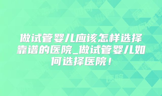 做试管婴儿应该怎样选择靠谱的医院_做试管婴儿如何选择医院！