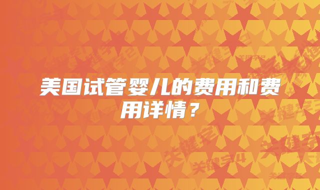 美国试管婴儿的费用和费用详情?