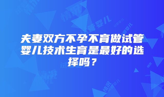 夫妻双方不孕不育做试管婴儿技术生育是最好的选择吗?