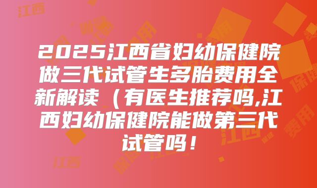 2025江西省妇幼保健院做三代试管生多胎费用全新解读(有医生推荐吗,江西妇幼保健院能做第三代试管吗!