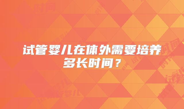 试管婴儿在体外需要培养多长时间?