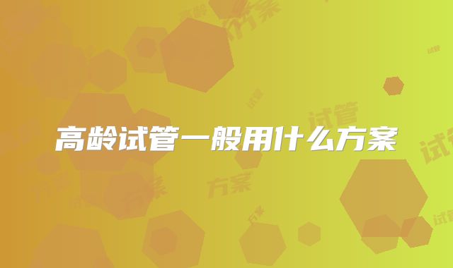 高龄试管一般用什么方案