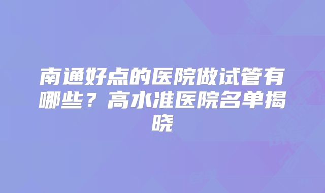南通好点的医院做试管有哪些？高水准医院名单揭晓