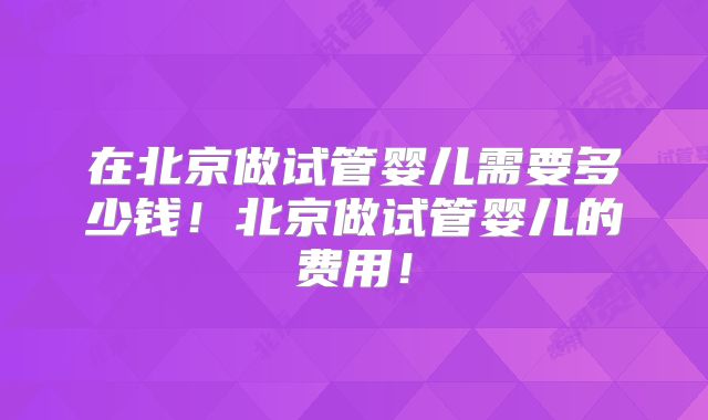 在北京做试管婴儿需要多少钱！北京做试管婴儿的费用！