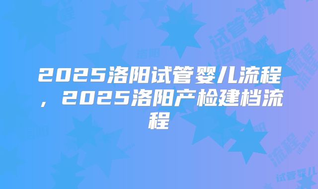 2025洛阳试管婴儿流程，2025洛阳产检建档流程