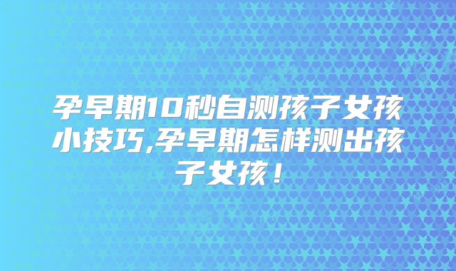 孕早期10秒自测孩子女孩小技巧,孕早期怎样测出孩子女孩！