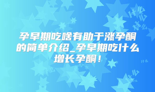 孕早期吃啥有助于涨孕酮的简单介绍_孕早期吃什么增长孕酮!