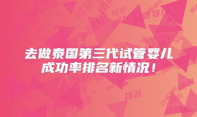 去做泰国第三代试管婴儿成功率排名新情况!