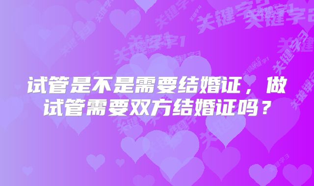 试管是不是需要结婚证,做试管需要双方结婚证吗?