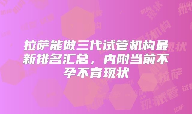 拉萨能做三代试管机构最新排名汇总,内附当前不孕不育现状
