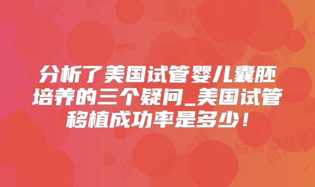 分析了美国试管婴儿囊胚培养的三个疑问_美国试管移植成功率是多少！