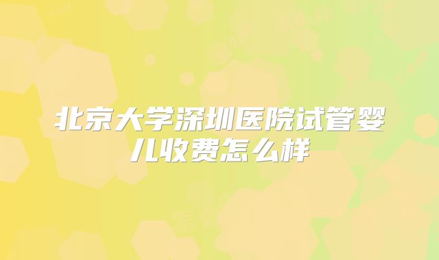 北京大学深圳医院试管婴儿收费怎么样