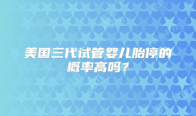 美国三代试管婴儿胎停的概率高吗？