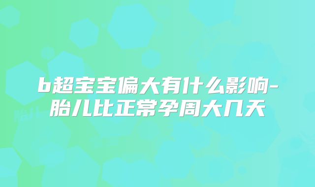 b超宝宝偏大有什么影响-胎儿比正常孕周大几天