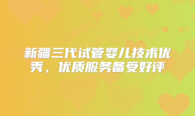 新疆三代试管婴儿技术优秀，优质服务备受好评