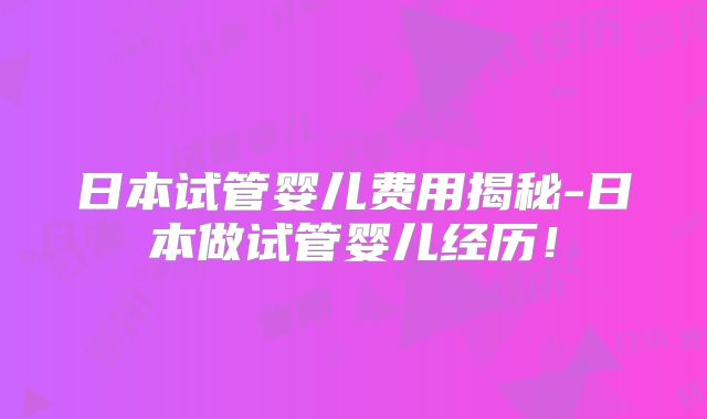 日本试管婴儿费用揭秘-日本做试管婴儿经历！