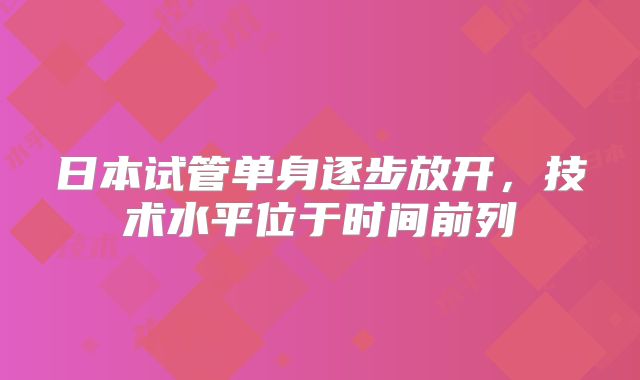 日本试管单身逐步放开，技术水平位于时间前列