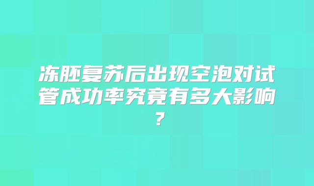 冻胚复苏后出现空泡对试管成功率究竟有多大影响?