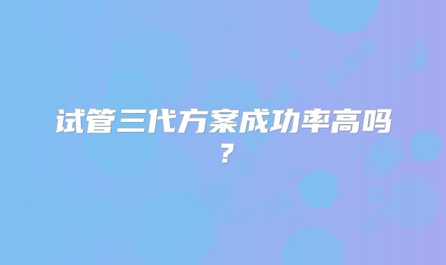 试管三代方案成功率高吗？