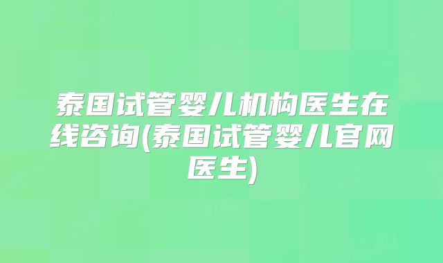 泰国试管婴儿机构医生在线咨询(泰国试管婴儿官网医生)