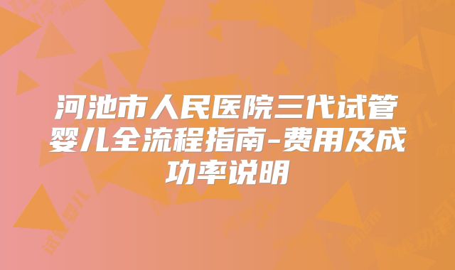 河池市人民医院三代试管婴儿全流程指南-费用及成功率说明