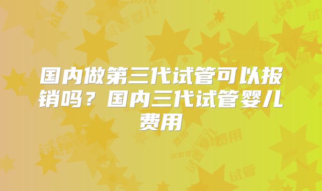 国内做第三代试管可以报销吗?国内三代试管婴儿费用