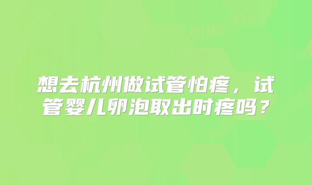 想去杭州做试管怕疼,试管婴儿卵泡取出时疼吗?