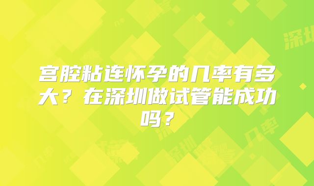 宫腔粘连怀孕的几率有多大？在深圳做试管能成功吗？