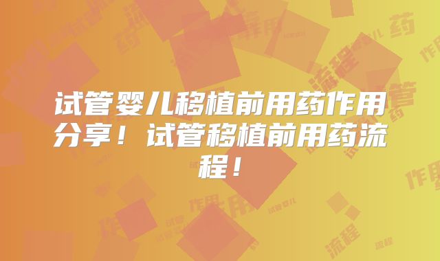 试管婴儿移植前用药作用分享！试管移植前用药流程！