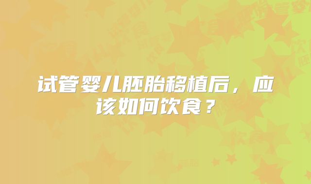 试管婴儿胚胎移植后,应该如何饮食?