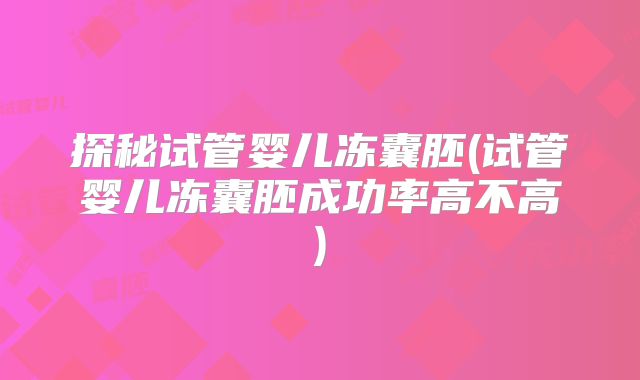 探秘试管婴儿冻囊胚(试管婴儿冻囊胚成功率高不高)