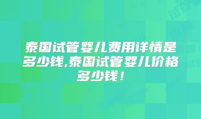 泰国试管婴儿费用详情是多少钱,泰国试管婴儿价格多少钱！