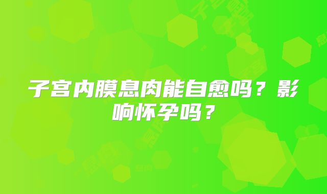 子宫内膜息肉能自愈吗?影响怀孕吗?