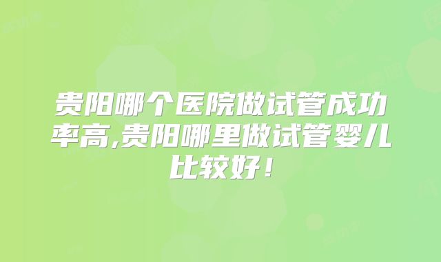 贵阳哪个医院做试管成功率高,贵阳哪里做试管婴儿比较好！